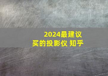 2024最建议买的投影仪 知乎